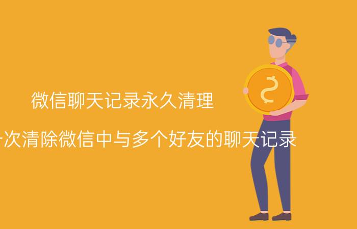 微信聊天记录永久清理 怎样一次清除微信中与多个好友的聊天记录？